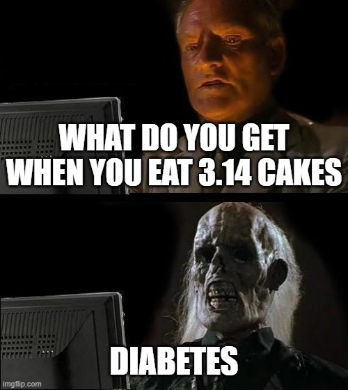 I'll Just Wait Here | WHAT DO YOU GET WHEN YOU EAT 3.14 CAKES; DIABETES | image tagged in memes,i'll just wait here | made w/ Imgflip meme maker
