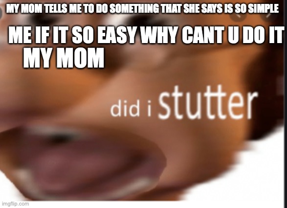 ME IF IT SO EASY WHY CANT U DO IT; MY MOM TELLS ME TO DO SOMETHING THAT SHE SAYS IS SO SIMPLE; MY MOM | made w/ Imgflip meme maker