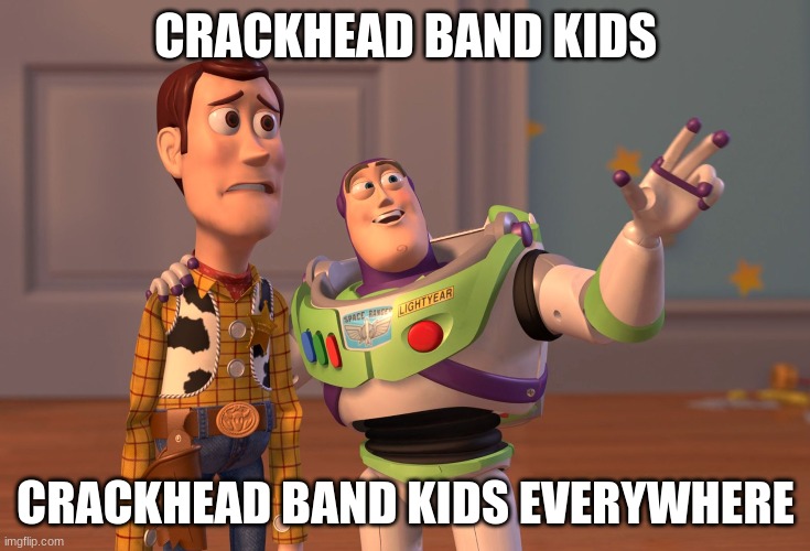 Crazy Band Kids | CRACKHEAD BAND KIDS; CRACKHEAD BAND KIDS EVERYWHERE | image tagged in memes,x x everywhere | made w/ Imgflip meme maker