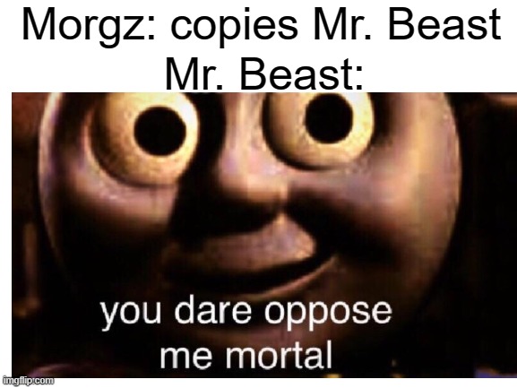 Morgz: copies Mr. Beast; Mr. Beast: | image tagged in you dare oppose me mortal | made w/ Imgflip meme maker