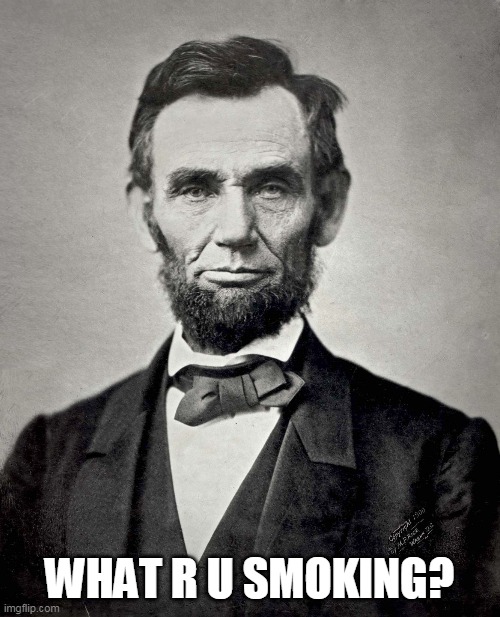 Abraham Lincoln | WHAT R U SMOKING? | image tagged in abraham lincoln | made w/ Imgflip meme maker