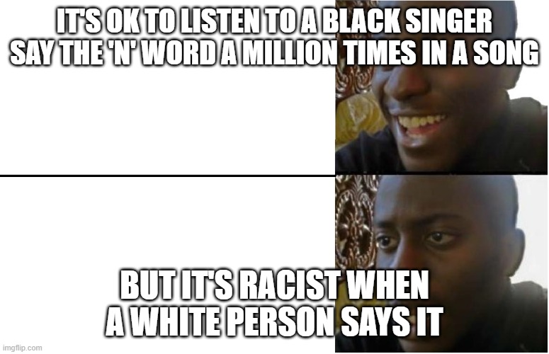 Disappointed Black Guy | IT'S OK TO LISTEN TO A BLACK SINGER SAY THE 'N' WORD A MILLION TIMES IN A SONG; BUT IT'S RACIST WHEN A WHITE PERSON SAYS IT | image tagged in disappointed black guy | made w/ Imgflip meme maker