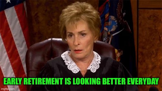 Judge Judy Unimpressed | EARLY RETIREMENT IS LOOKING BETTER EVERYDAY | image tagged in judge judy unimpressed | made w/ Imgflip meme maker