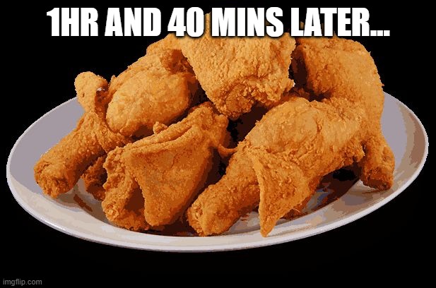 Fried Chicken | 1HR AND 40 MINS LATER... | image tagged in fried chicken | made w/ Imgflip meme maker