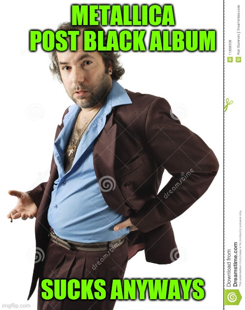 METALLICA POST BLACK ALBUM SUCKS ANYWAYS | made w/ Imgflip meme maker