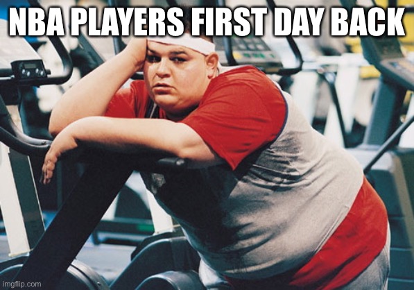 fat person at the gym | NBA PLAYERS FIRST DAY BACK | image tagged in fat person at the gym | made w/ Imgflip meme maker