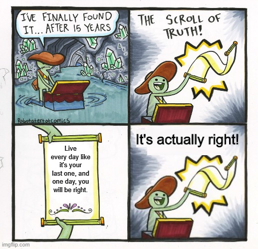 It's actually right! | It's actually right! Live every day like it's your last one, and one day, you will be right. | image tagged in memes,the scroll of truth | made w/ Imgflip meme maker
