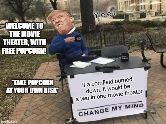 Change My Mind | Y e e t; WELCOME TO THE MOVIE THEATER, WITH FREE POPCORN! if a cornfield burned down, it would be a two in one movie theater; *TAKE POPCORN AT YOUR OWN RISK* | image tagged in memes,change my mind | made w/ Imgflip meme maker
