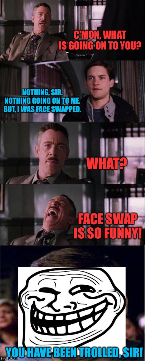Peter Parker Cry | C’MON, WHAT IS GOING ON TO YOU? NOTHING, SIR. NOTHING GOING ON TO ME. BUT, I WAS FACE SWAPPED. WHAT? FACE SWAP IS SO FUNNY! YOU HAVE BEEN TROLLED, SIR! | image tagged in memes,peter parker cry,trolling,face swap,funny | made w/ Imgflip meme maker