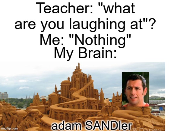 Teacher: "what are you laughing at"? Me: "Nothing"; My Brain:; adam SANDler | image tagged in sand | made w/ Imgflip meme maker
