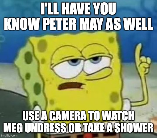 Family Guy Voyeurism | I'LL HAVE YOU KNOW PETER MAY AS WELL; USE A CAMERA TO WATCH MEG UNDRESS OR TAKE A SHOWER | image tagged in memes,i'll have you know spongebob,family guy,voyeurism | made w/ Imgflip meme maker