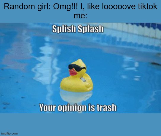 Splish Splash your opinion is trash | Random girl: Omg!!! I, like looooove tiktok
me: | image tagged in splish splash your opinion is trash | made w/ Imgflip meme maker