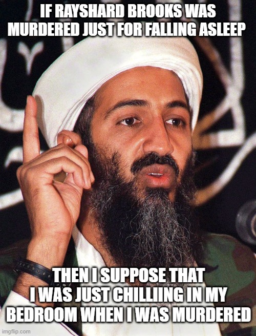 Osama Bin Laden | IF RAYSHARD BROOKS WAS MURDERED JUST FOR FALLING ASLEEP; THEN I SUPPOSE THAT I WAS JUST CHILLIING IN MY BEDROOM WHEN I WAS MURDERED | image tagged in osama bin laden | made w/ Imgflip meme maker
