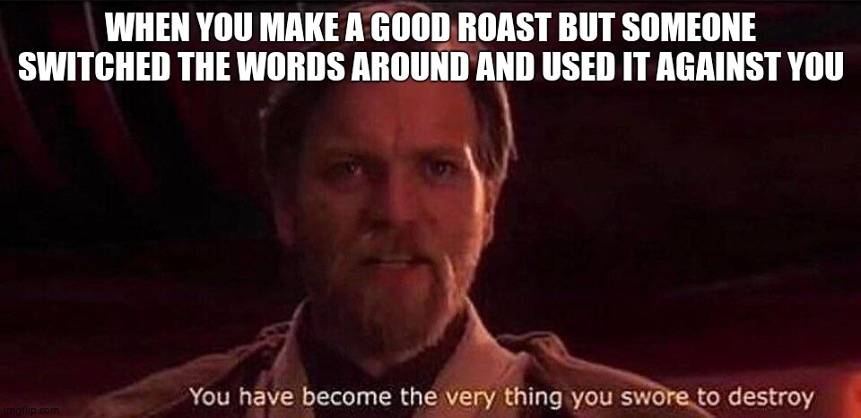 Anyone know what i mean? | WHEN YOU MAKE A GOOD ROAST BUT SOMEONE SWITCHED THE WORDS AROUND AND USED IT AGAINST YOU | image tagged in you've become the very thing you swore to destroy,cool | made w/ Imgflip meme maker