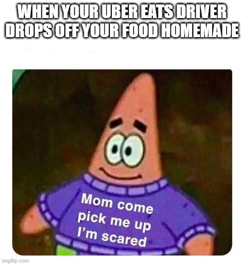Patrick Mom come pick me up I'm scared | WHEN YOUR UBER EATS DRIVER DROPS OFF YOUR FOOD HOMEMADE | image tagged in patrick mom come pick me up i'm scared | made w/ Imgflip meme maker