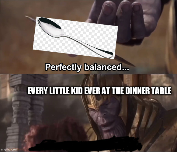 Thanos perfectly balanced as all things should be | EVERY LITTLE KID EVER AT THE DINNER TABLE | image tagged in thanos perfectly balanced as all things should be | made w/ Imgflip meme maker