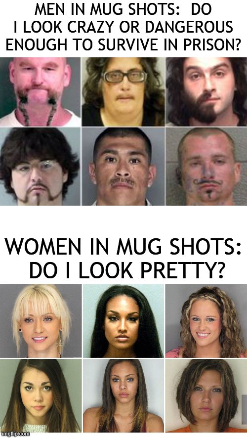 Vive la difference! | MEN IN MUG SHOTS:  DO I LOOK CRAZY OR DANGEROUS ENOUGH TO SURVIVE IN PRISON? WOMEN IN MUG SHOTS:  DO I LOOK PRETTY? | image tagged in memes,men vs women,mug shots,do i look pretty | made w/ Imgflip meme maker