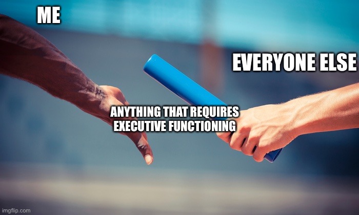 DID Relay | ME; EVERYONE ELSE; ANYTHING THAT REQUIRES EXECUTIVE FUNCTIONING | image tagged in relay | made w/ Imgflip meme maker
