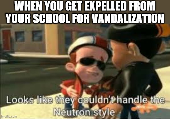 Looks like they couldn't handle the neutron style | WHEN YOU GET EXPELLED FROM YOUR SCHOOL FOR VANDALIZATION | image tagged in looks like they couldn't handle the neutron style | made w/ Imgflip meme maker