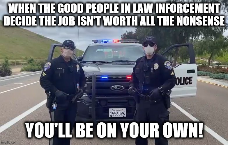 You may find that defunding isn't the only way to have no cops around.  And good luck with that! | WHEN THE GOOD PEOPLE IN LAW INFORCEMENT DECIDE THE JOB ISN'T WORTH ALL THE NONSENSE; YOU'LL BE ON YOUR OWN! | image tagged in memes,police,quitting,policital nonsense,stupid liberals | made w/ Imgflip meme maker