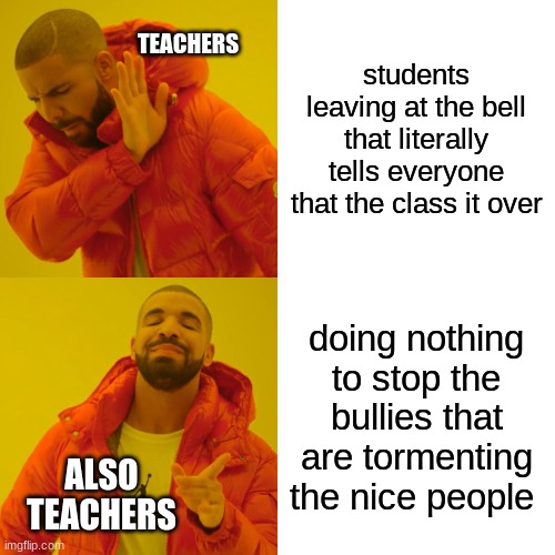 Its tru tho | TEACHERS; students leaving at the bell that literally tells everyone that the class it over; doing nothing to stop the bullies that are tormenting the nice people; ALSO TEACHERS | image tagged in memes,drake hotline bling | made w/ Imgflip meme maker