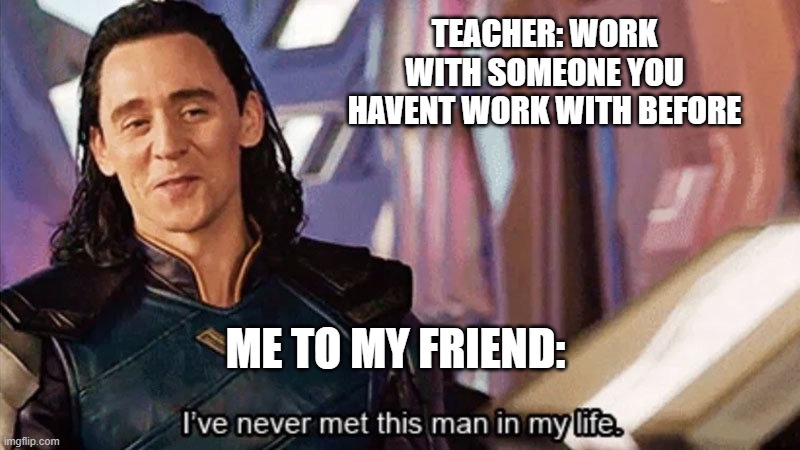 I Have Never Met This Man In My Life | TEACHER: WORK WITH SOMEONE YOU HAVENT WORK WITH BEFORE; ME TO MY FRIEND: | image tagged in i have never met this man in my life | made w/ Imgflip meme maker