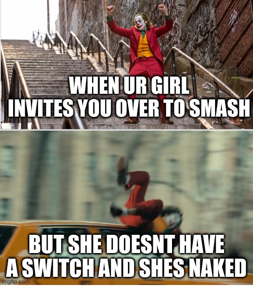 wanna smash | WHEN UR GIRL INVITES YOU OVER TO SMASH; BUT SHE DOESNT HAVE A SWITCH AND SHES NAKED | image tagged in joker stairs hit by car | made w/ Imgflip meme maker