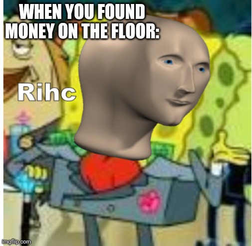 rihc | WHEN YOU FOUND MONEY ON THE FLOOR: | image tagged in rihc | made w/ Imgflip meme maker