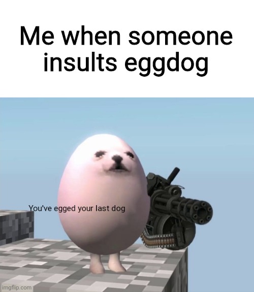 You've Egged Your Last Dog | Me when someone insults eggdog | image tagged in you've egged your last dog | made w/ Imgflip meme maker