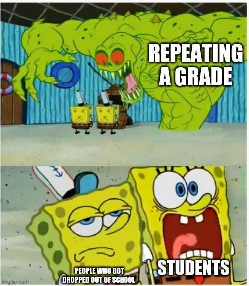 SpongeBob SquarePants scared but also not scared | REPEATING A GRADE; PEOPLE WHO GOT DROPPED OUT OF SCHOOL; STUDENTS | image tagged in spongebob squarepants scared but also not scared,school,memes | made w/ Imgflip meme maker