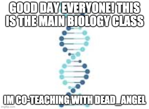 This is the main class we teach together. | GOOD DAY EVERYONE! THIS IS THE MAIN BIOLOGY CLASS; IM CO-TEACHING WITH DEAD_ANGEL | image tagged in dna fame | made w/ Imgflip meme maker