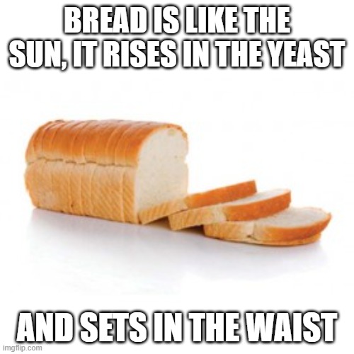 Sliced bread | BREAD IS LIKE THE SUN, IT RISES IN THE YEAST; AND SETS IN THE WAIST | image tagged in sliced bread | made w/ Imgflip meme maker