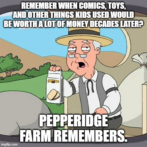 Pepperidge Farm Remembers Meme | REMEMBER WHEN COMICS, TOYS, AND OTHER THINGS KIDS USED WOULD BE WORTH A LOT OF MONEY DECADES LATER? PEPPERIDGE FARM REMEMBERS. | image tagged in memes,pepperidge farm remembers | made w/ Imgflip meme maker