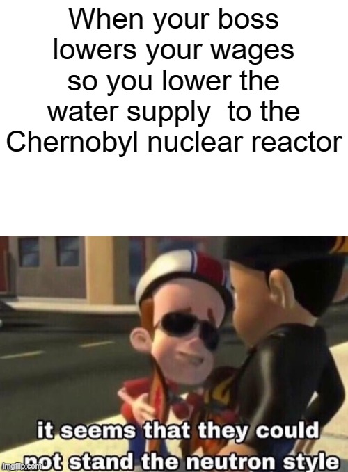 The neutron style | When your boss lowers your wages so you lower the water supply  to the Chernobyl nuclear reactor | image tagged in the neutron style | made w/ Imgflip meme maker