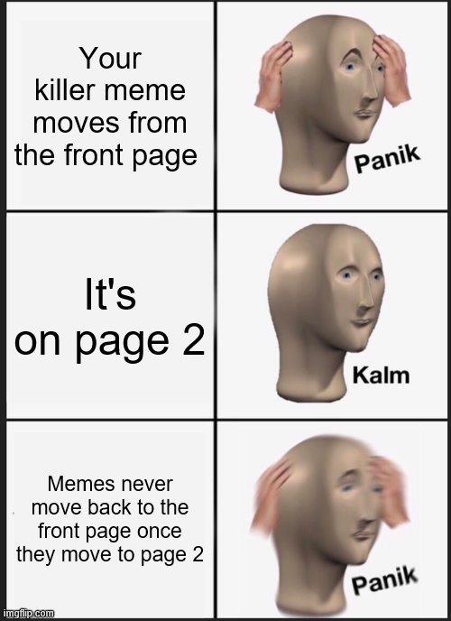 It's not on the front page anymore! | Your killer meme moves from the front page; It's on page 2; Memes never move back to the front page once they move to page 2 | image tagged in memes,panik kalm panik,front page | made w/ Imgflip meme maker