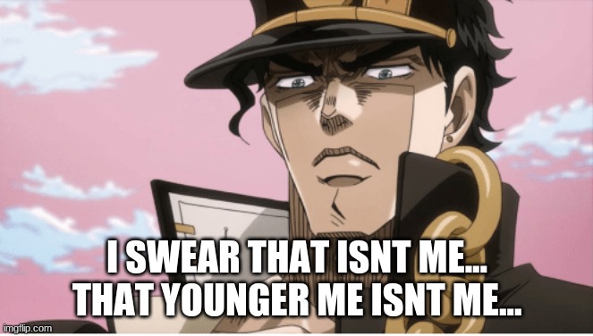 Jotaro Kujo Angry Face | I SWEAR THAT ISNT ME... THAT YOUNGER ME ISNT ME... | image tagged in jotaro kujo angry face | made w/ Imgflip meme maker
