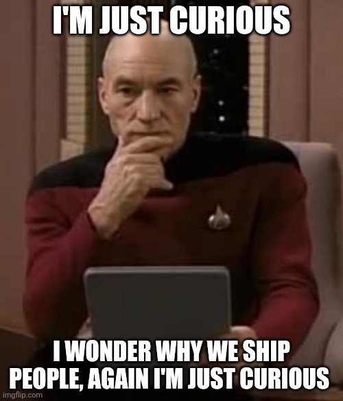 I Was Just Wondering | I'M JUST CURIOUS; I WONDER WHY WE SHIP PEOPLE, AGAIN I'M JUST CURIOUS | image tagged in picard thinking | made w/ Imgflip meme maker