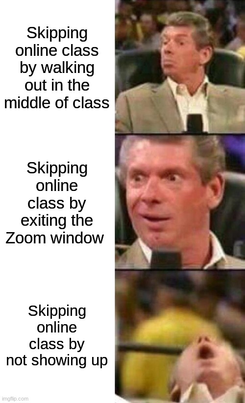 There's always a bigger fish | Skipping online class by walking out in the middle of class; Skipping online class by exiting the Zoom window; Skipping online class by not showing up | image tagged in vince mcmahon,online class,memes,me irl,school | made w/ Imgflip meme maker
