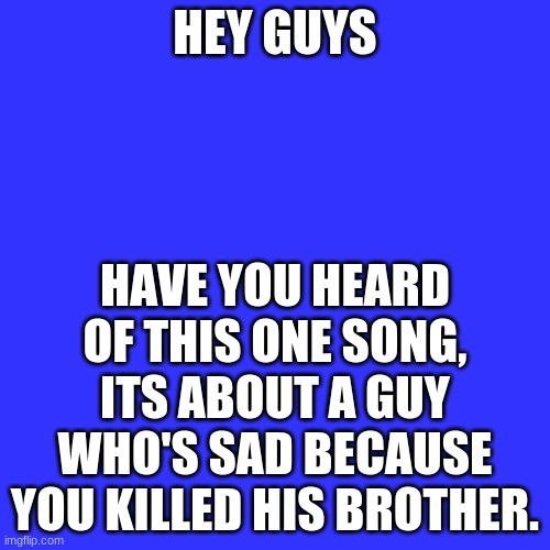 It's Called Megalovania. | HEY GUYS; HAVE YOU HEARD OF THIS ONE SONG, ITS ABOUT A GUY WHO'S SAD BECAUSE YOU KILLED HIS BROTHER. | image tagged in memes,blank transparent square | made w/ Imgflip meme maker