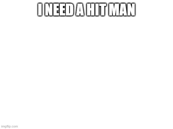 Blank White Template | I NEED A HIT MAN | image tagged in blank white template | made w/ Imgflip meme maker