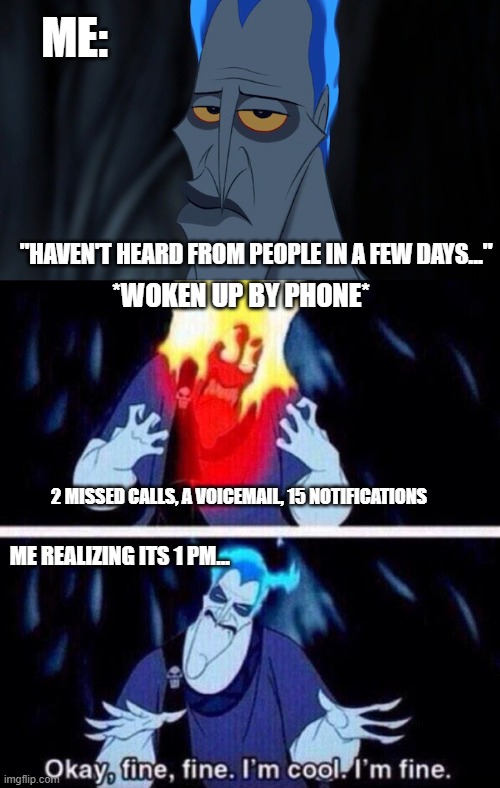 The life of a night schedule introvert.... | ME:; "HAVEN'T HEARD FROM PEOPLE IN A FEW DAYS..."; *WOKEN UP BY PHONE*; 2 MISSED CALLS, A VOICEMAIL, 15 NOTIFICATIONS; ME REALIZING ITS 1 PM... | image tagged in disney hades,hades | made w/ Imgflip meme maker