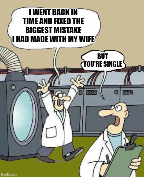 went back in time | I WENT BACK IN TIME AND FIXED THE BIGGEST MISTAKE I HAD MADE WITH MY WIFE; BUT YOU'RE SINGLE | image tagged in science-by-kewlew,kewlew,wife,time machine | made w/ Imgflip meme maker