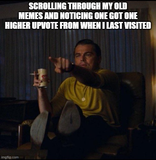 Leonardo DiCaprio Pointing | SCROLLING THROUGH MY OLD MEMES AND NOTICING ONE GOT ONE HIGHER UPVOTE FROM WHEN I LAST VISITED | image tagged in leonardo dicaprio pointing | made w/ Imgflip meme maker