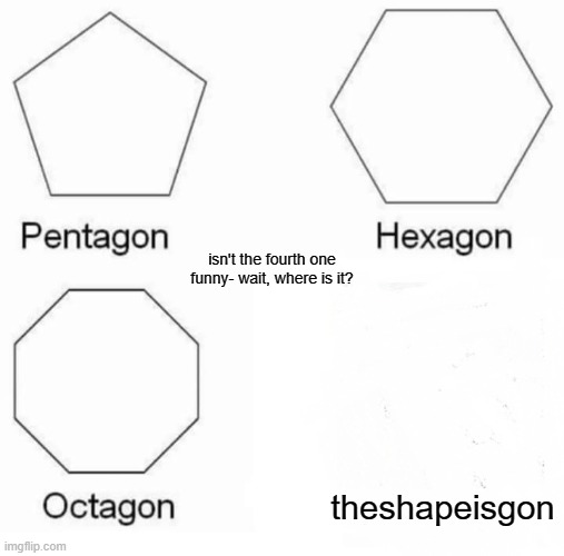 my brother stole a part of my meme again. | isn't the fourth one funny- wait, where is it? theshapeisgon | image tagged in memes,pentagon hexagon octagon,theshapeisgon | made w/ Imgflip meme maker