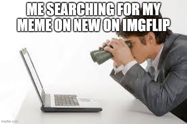 Searching Computer | ME SEARCHING FOR MY MEME ON NEW ON IMGFLIP | image tagged in searching computer | made w/ Imgflip meme maker