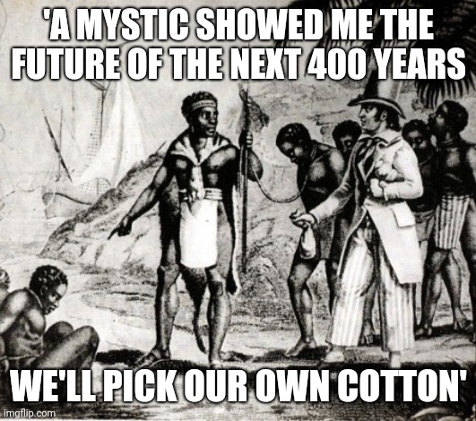Slaves | 'A MYSTIC SHOWED ME THE FUTURE OF THE NEXT 400 YEARS; WE'LL PICK OUR OWN COTTON' | image tagged in slaves | made w/ Imgflip meme maker