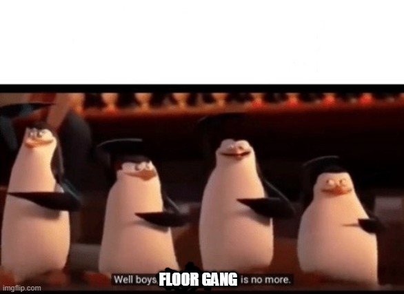 Well boys, we did it (blank) is no more | FLOOR GANG | image tagged in well boys we did it blank is no more | made w/ Imgflip meme maker