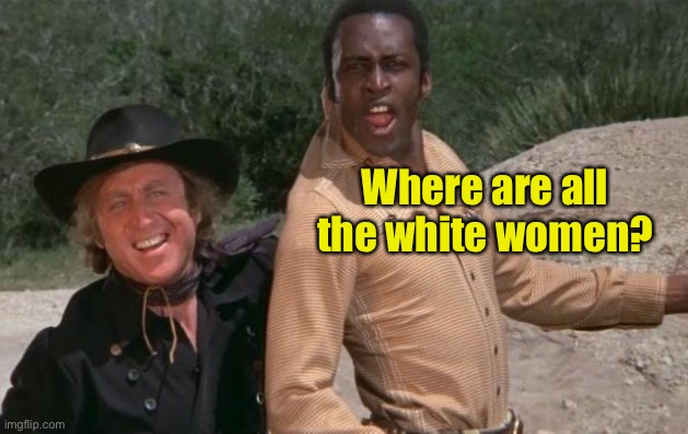 Blazing Saddles | Where are all the white women? | image tagged in blazing saddles | made w/ Imgflip meme maker