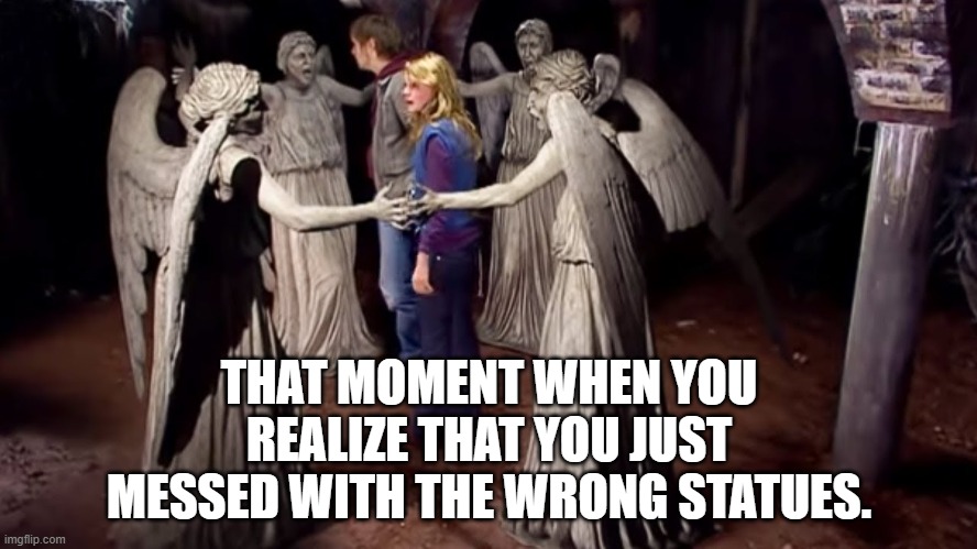 Uh oh! | THAT MOMENT WHEN YOU REALIZE THAT YOU JUST MESSED WITH THE WRONG STATUES. | image tagged in statues,protests,weeping angel | made w/ Imgflip meme maker