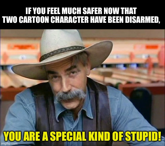 Stupid | IF YOU FEEL MUCH SAFER NOW THAT TWO CARTOON CHARACTER HAVE BEEN DISARMED, YOU ARE A SPECIAL KIND OF STUPID! | image tagged in sam elliott special kind of stupid | made w/ Imgflip meme maker